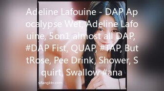 Adeline Lafouine - DAP Apocalypse Wet, Adeline Lafouine, 5on1 almost all DAP, #DAP Fist, QUAP, #TAP, ButtRose, Pee Drink, Shower, Squirt, Swallow #ana