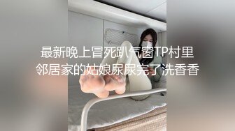 最新晚上冒死趴气窗TP村里邻居家的姑娘尿尿完了洗香香