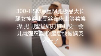 300-HSM黑丝M腿极品大长腿女神穿上黑丝在床上等着挨操 男闺蜜猛如打桩机没一会儿就强忍高潮 最后快被操哭不行了