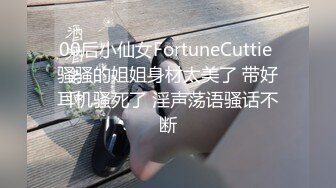 00后小仙女FortuneCuttie 骚骚的姐姐身材太美了 带好耳机骚死了 淫声荡语骚话不断