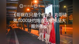 《哥现在只是个传说》力哥徒弟3000块约炮连衣裙极品大圈外围女