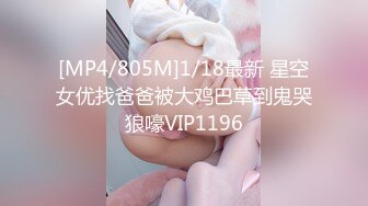 [MP4/805M]1/18最新 星空女优找爸爸被大鸡巴草到鬼哭狼嚎VIP1196