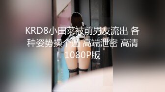 KRD8小田菜被前男友流出 各种姿势操个遍 高端泄密 高清1080P版