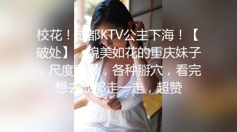 校花！成都KTV公主下海！【破处】，貌美如花的重庆妹子，尺度升级，各种掰穴，看完想去成都走一走，超赞