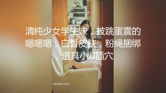 清纯少女学生妹，被跳蛋震的嗯嗯嗯，白皙皮肤，粉绳捆绑，道具小JJ插穴