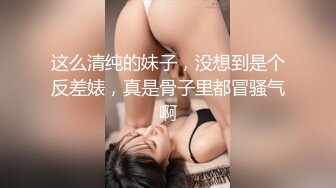 这么清纯的妹子，没想到是个反差婊，真是骨子里都冒骚气啊