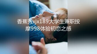 香蕉秀xjx189大学生兼职按摩998体验初恋之感