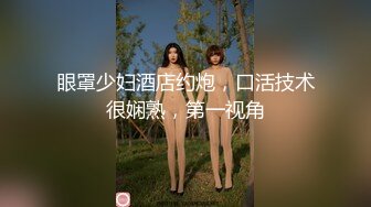 眼罩少妇酒店约炮，口活技术很娴熟，第一视角