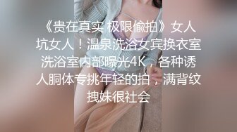 《贵在真实 极限偸拍》女人坑女人！温泉洗浴女宾换衣室洗浴室内部曝光4K，各种诱人胴体专挑年轻的拍，满背纹拽妹很社会