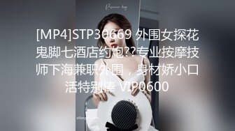 [MP4]STP30669 外围女探花鬼脚七酒店约炮??专业按摩技师下海兼职外围，身材娇小口活特别棒 VIP0600