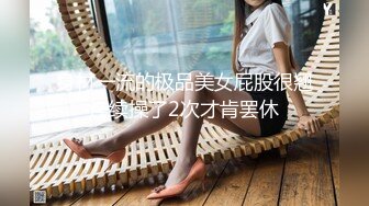 身材一流的极品美女屁股很翘连续操了2次才肯罢休