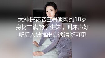 大神探花老王暑假网约18岁身材丰满的学生妹，叫床声好听后入被搞出白浆清晰可见