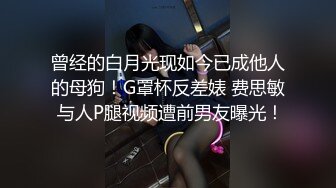 曾经的白月光现如今已成他人的母狗！G罩杯反差婊 费思敏 与人P腿视频遭前男友曝光！