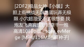 [2DF2]极品女神『小媛』大胆上街挑战无限跳蛋玩弄无极限 小穴超湿受不了很想要 找炮友飞奔宾馆好好爽干一炮 高清1080p版 - soav_evMerge [MP4/116MB][BT种子]