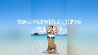 夜晚公园散步搭讪认识的96年性感女神