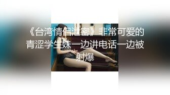 《台湾情侣泄密》非常可爱的青涩学生妹一边讲电话一边被射爆