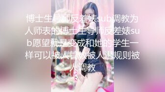 博士生导师反差婊sub调教为人师表的博士生导师反差婊sub愿望就是变成和她的学生一样可以被人管教被人潜规则被人调教