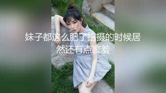 妹子都这么肥了拍摄的时候居然还有点害羞