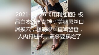 2021-12-26《用利抽插》极品白衣外围女神，美腿黑丝口屌摸穴，骚的很一直喊爸爸，人肉打桩机，逼多要操烂了