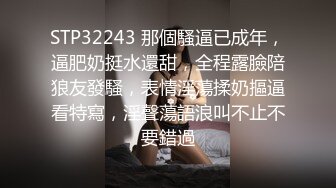 STP32243 那個騷逼已成年，逼肥奶挺水還甜，全程露臉陪狼友發騷，表情淫蕩揉奶摳逼看特寫，淫聲蕩語浪叫不止不要錯過