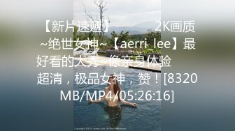 【新片速遞】 ✨✨✨♈2K画质~绝世女神~【aerri_lee】最好看的大秀~像亲身体验✨✨✨超清，极品女神，赞！[8320MB/MP4/05:26:16]