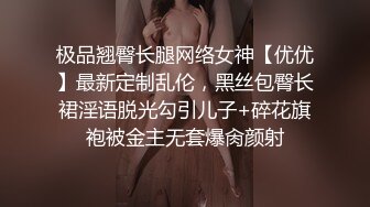 极品翘臀长腿网络女神【优优】最新定制乱伦，黑丝包臀长裙淫语脱光勾引儿子+碎花旗袍被金主无套爆肏颜射