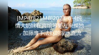 [MP4/821MB]2023-6-4纯情大奶妹在宾馆等男友来操她，加藤鹰手法抠的淫水直流