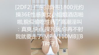 [2DF2] 广东排骨哥1800元约操36E性感美女小姐姐酒店啪啪,貌似偷吃性药了高潮淫叫：真爽,快点,操死我,你再不射我就要走了[MP4/110MB][BT种子]