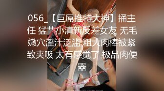 056_【巨屌推特大神】捅主任 猛艹小清新反差女友 无毛嫩穴淫汁泛滥 粗大肉棒被紧致夹吸 太有感觉了 极品肉便器