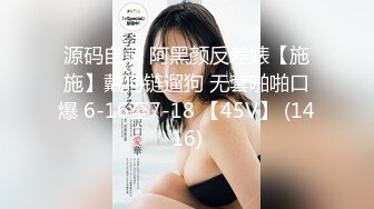 源码自录 阿黑颜反差婊【施施】戴狗链遛狗 无套啪啪口爆 6-16至7-18 【45V】 (1416)