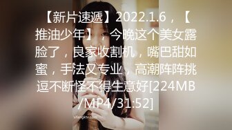 【新片速遞】2022.1.6，【推油少年】，今晚这个美女露脸了，良家收割机，嘴巴甜如蜜，手法又专业，高潮阵阵挑逗不断怪不得生意好[224MB/MP4/31:52]