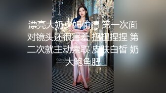 漂亮大奶少妇偷情 第一次面对镜头还很害羞 扭扭捏捏 第二次就主动索取 皮肤白皙 奶大鲍鱼肥