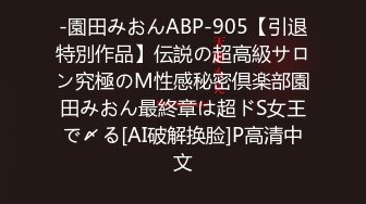 -園田みおんABP-905【引退特別作品】伝説の超高級サロン究極のM性感秘密倶楽部園田みおん最終章は超ドS女王で〆る[AI破解换脸]P高清中文