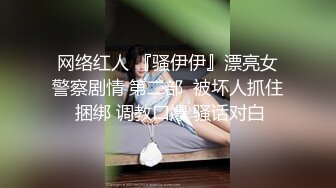 网络红人 『骚伊伊』漂亮女警察剧情 第二部  被坏人抓住 捆绑 调教口爆 骚话对白