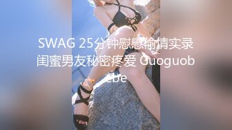 SWAG 25分钟慰慰偷情实录闺蜜男友秘密疼爱 Guoguobebe