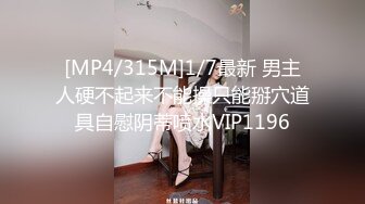 [MP4/315M]1/7最新 男主人硬不起来不能操只能掰穴道具自慰阴蒂喷水VIP1196