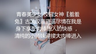 青春美少女 校园女神〖羞羞兔〗古风汉服骚逼尽情在我是身下享受肉棒插入的快感 ， 清纯的小师妹迎接大肉棒进入