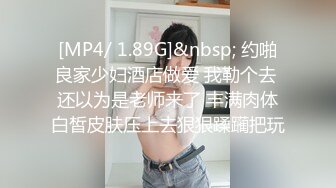 [MP4/ 1.89G]&nbsp; 约啪良家少妇酒店做爱 我勒个去 还以为是老师来了 丰满肉体白皙皮肤压上去狠狠蹂躏把玩