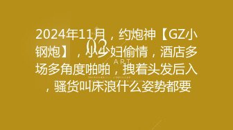 2024年11月，约炮神【GZ小钢炮】，小少妇偷情，酒店多场多角度啪啪，拽着头发后入，骚货叫床浪什么姿势都要