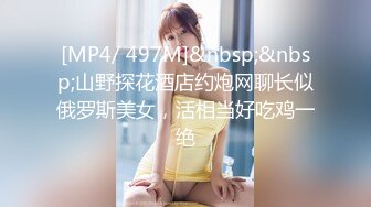 [MP4/ 497M]&nbsp;&nbsp;山野探花酒店约炮网聊长似俄罗斯美女，活相当好吃鸡一绝