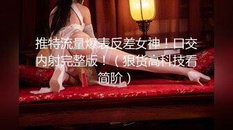 推特流量爆表反差女神！口交内射完整版！（狠货高科技看简阶）