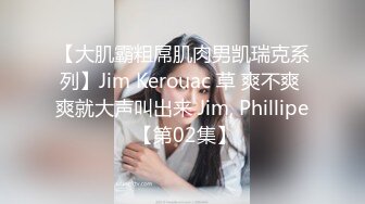 【大肌霸粗屌肌肉男凯瑞克系列】Jim Kerouac 草 爽不爽 爽就大声叫出来 Jim, Phillipe 【第02集】