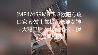 [MP4/459MB]7-3欧阳专攻良家 沙发上操极品长腿女神，大鸡巴后入 场面精彩，操完温柔相拥