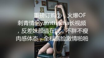 ⚫️⚫️重磅订购②，火爆OF刺青情侣yamthacha长视频，反差妹颜值在线，不胖不瘦肉感体态，全程露脸激情啪啪