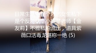 日常生活中是个才艺女生私下是个反差婊，小提琴老师【金友莉】不雅私拍流出，道具紫薇口活毒龙堪称一绝 (5)