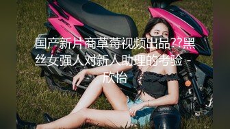 国产新片商草莓视频出品??黑丝女强人对新人助理的考验 - 欣怡