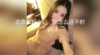 北京离异少妇“你怎么还不射”pt.3