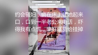 约会骚妇，躺在床上让她起来口，口到一半老公来电话，吓得我有点慌，幸好骚货给挂掉了！