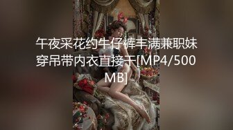 午夜采花约牛仔裤丰满兼职妹穿吊带内衣直接干[MP4/500MB]