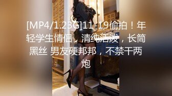 [MP4/1.23G]11-19偷拍！年轻学生情侣，清纯活泼，长筒黑丝 男友硬邦邦，不禁干两炮